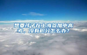 想要孩子在上海参加中高考，没有积分怎么办？