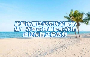 深圳市居住证系统全面升级！办事窗口和网上办理途径恢复正常服务