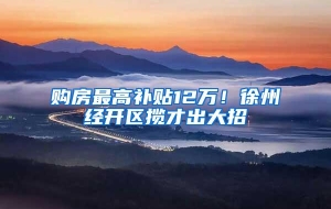 购房最高补贴12万！徐州经开区揽才出大招