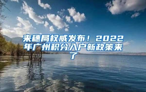 来穗局权威发布！2022年广州积分入户新政策来了