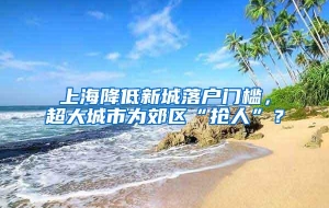 上海降低新城落户门槛，超大城市为郊区“抢人”？