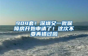 904套！深圳又一批保障房开始申请了！这次不要再错过啦