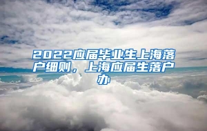 2022应届毕业生上海落户细则，上海应届生落户办
