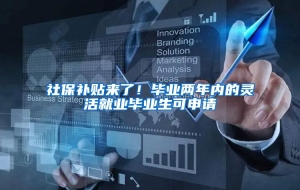 社保补贴来了！毕业两年内的灵活就业毕业生可申请