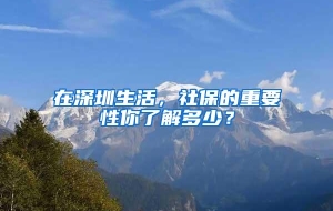 在深圳生活，社保的重要性你了解多少？