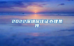 2022深圳居住证办理条件