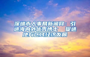深圳市人事局新闻网：引进海内外优秀博士  促进地方区域经济发展