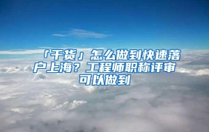 「干货」怎么做到快速落户上海？工程师职称评审可以做到