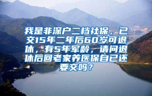 我是非深户二档社保，已交15年二年后60岁可退休，有5年军龄，请问退休后回老家养医保自已还要交吗？