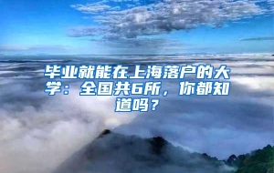 毕业就能在上海落户的大学：全国共6所，你都知道吗？