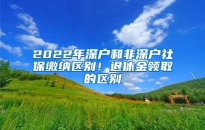 2022年深户和非深户社保缴纳区别！退休金领取的区别