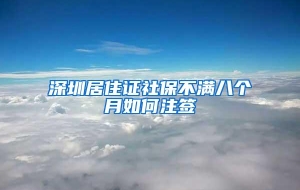深圳居住证社保不满八个月如何注签