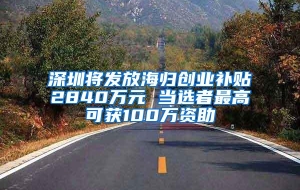 深圳将发放海归创业补贴2840万元 当选者最高可获100万资助