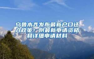 乌鲁木齐发布最新户口迁入政策！附最新申请资格和详细申请材料