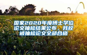 国家2020年度博士学位论文抽检结果公布，我校被抽检论文全部合格