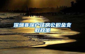 深圳非深户住房公积金支取政策