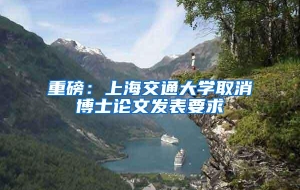 重磅：上海交通大学取消博士论文发表要求