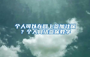 个人可以在网上参加社保？个人网络参保教学