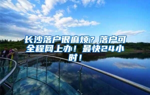 长沙落户很麻烦？落户可全程网上办！最快24小时！