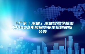 「广东｜深圳」深圳实验学校面向2022年应届毕业生招聘教师公告
