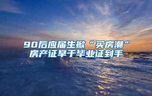 90后应届生掀“买房潮”房产证早于毕业证到手
