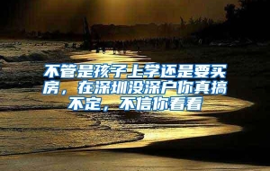 不管是孩子上学还是要买房，在深圳没深户你真搞不定，不信你看看