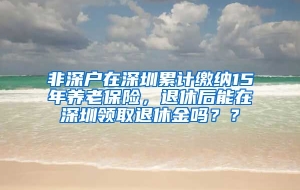 非深户在深圳累计缴纳15年养老保险，退休后能在深圳领取退休金吗？？