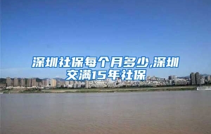深圳社保每个月多少,深圳交满15年社保