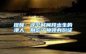 提醒：这个时间段出生的港人，别忘了换领身份证
