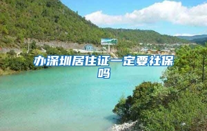 办深圳居住证一定要社保吗