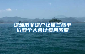 深圳市非深户社保三档单位和个人合计每月缴费