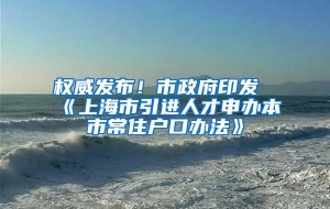 权威发布！市政府印发《上海市引进人才申办本市常住户口办法》