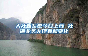 人社新系统今日上线 社保业务办理有新变化