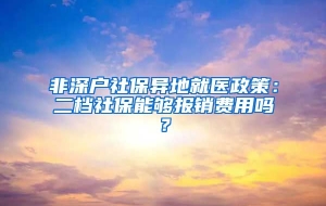 非深户社保异地就医政策：二档社保能够报销费用吗？