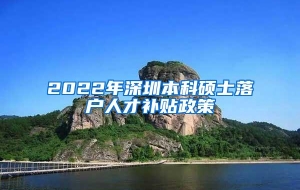 2022年深圳本科硕士落户人才补贴政策