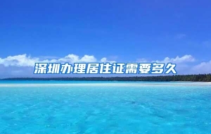 深圳办理居住证需要多久