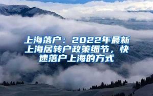 上海落户：2022年最新上海居转户政策细节，快速落户上海的方式