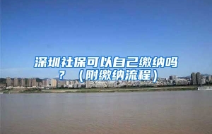 深圳社保可以自己缴纳吗？（附缴纳流程）