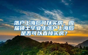落户上海后可以买房，应届硕士毕业生落户上海后是否可以直接买房？