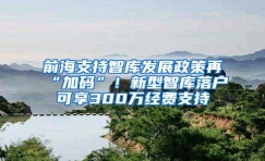 前海支持智库发展政策再“加码”！新型智库落户可享300万经费支持