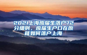 2021上海应届生落户72分细则，应届生户口在原籍如何落户上海
