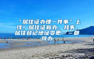 “居住证办理一件事”上线！居住证新办、挂失，居住登记地址变更……都可办