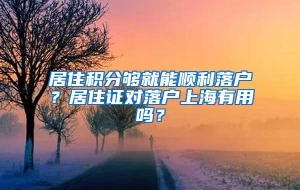 居住积分够就能顺利落户？居住证对落户上海有用吗？
