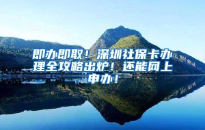 即办即取！深圳社保卡办理全攻略出炉！还能网上申办！