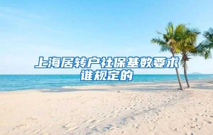 上海居转户社保基数要求谁规定的