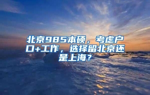 北京985本硕，考虑户口+工作，选择留北京还是上海？