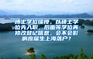 博士学位缓授，以硕士学位先入职，后面等学位再修改登记信息，会不会影响应届生上海落户？