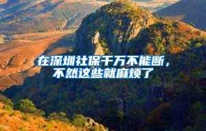 在深圳社保千万不能断，不然这些就麻烦了