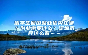 留学生回国就业优势在哪？创业需要什么？深圳市民这么看……