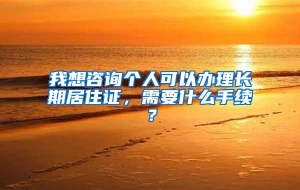 我想咨询个人可以办理长期居住证，需要什么手续？